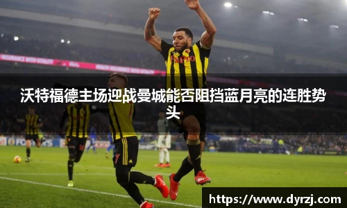 沃特福德主场迎战曼城能否阻挡蓝月亮的连胜势头