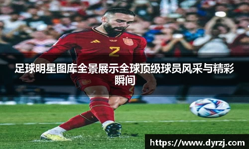 足球明星图库全景展示全球顶级球员风采与精彩瞬间