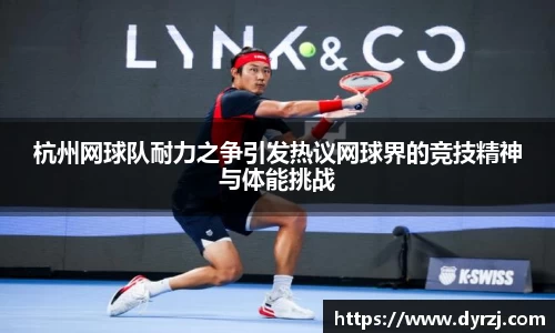 杭州网球队耐力之争引发热议网球界的竞技精神与体能挑战